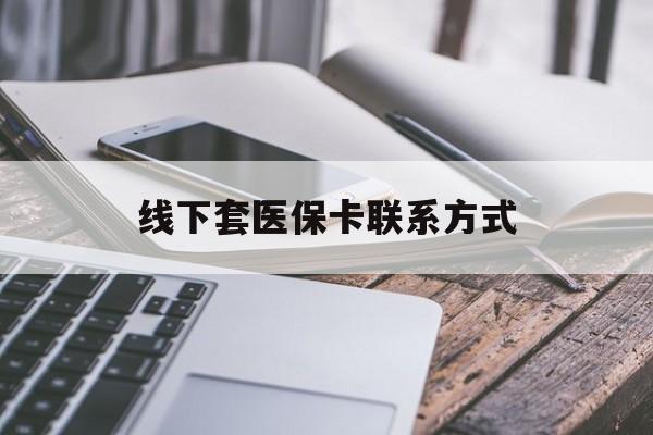 最新线下套医保卡联系方式方法分析(最方便真实的哪里能套医保方法)