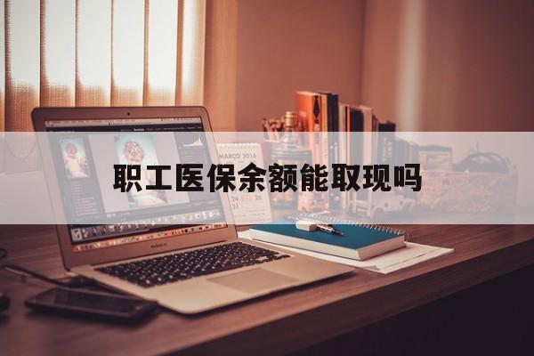 最新职工医保余额能取现吗方法分析(最方便真实的职工医保钱能取出来吗方法)