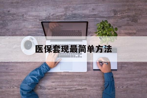 最新医保套现最简单方法方法分析(最方便真实的医保怎么套现金方法)