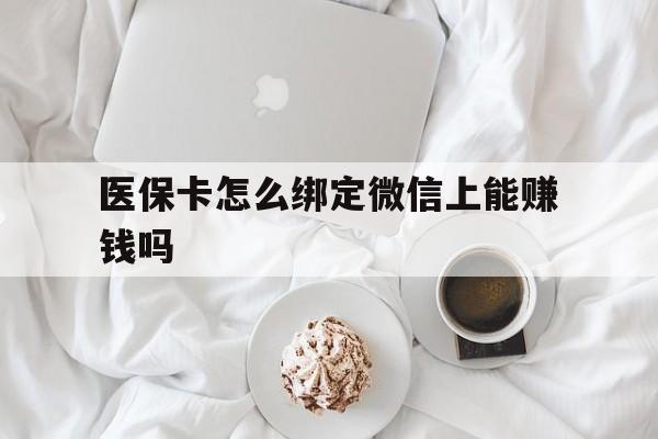 最新医保卡怎么绑定微信上能赚钱吗方法分析(最方便真实的医保卡如何绑定微信?方法)