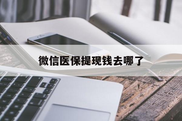 最新微信医保提现钱去哪了方法分析(最方便真实的微信提现到医保卡了怎么办方法)