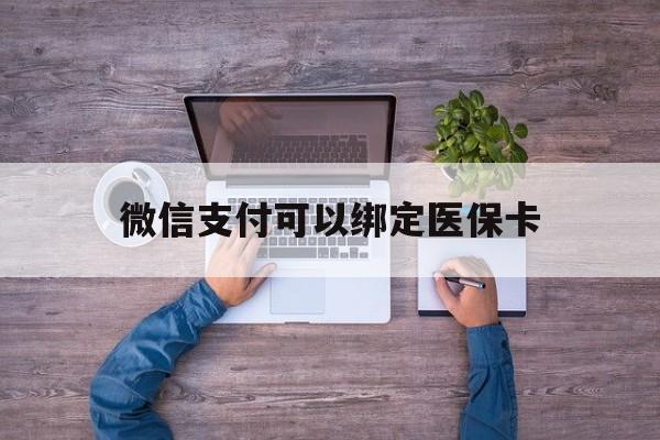 最新微信支付可以绑定医保卡方法分析(最方便真实的微信可以绑医保吗方法)