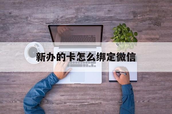 详细阅读:最新新办的卡怎么绑定微信方法分析(最方便真实的新办的卡怎么注册微信方法) 最新新办的卡怎么绑定微信方法分析(最方便真实的新办的卡怎么注册微信方法)