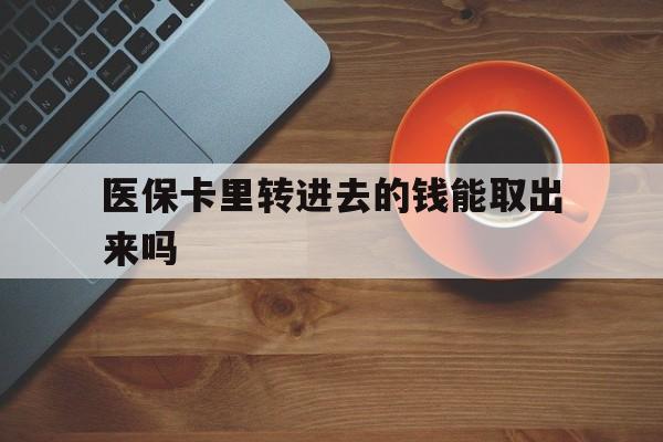 详细阅读:最新医保卡里转进去的钱能取出来吗方法分析(最方便真实的医保卡转钱进去怎么转出来方法) 最新医保卡里转进去的钱能取出来吗方法分析(最方便真实的医保卡转钱进去怎么转出来方法)