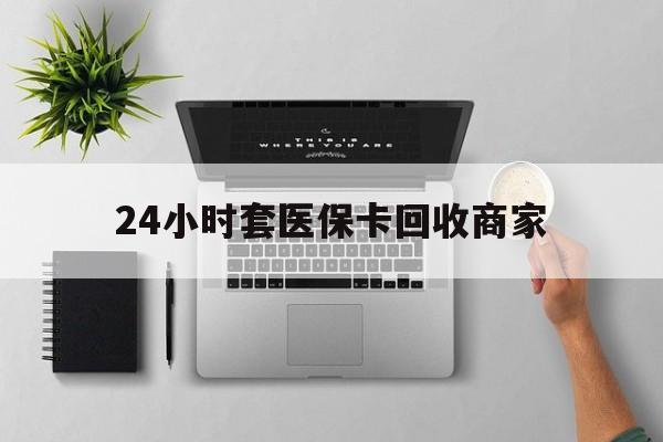 最新24小时套医保卡回收商家方法分析(最方便真实的高价回收医保卡方法)