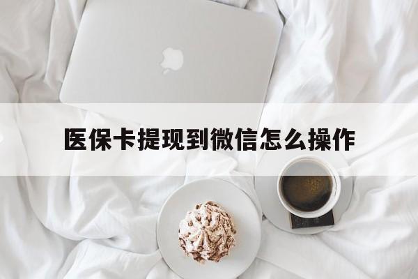 详细阅读:最新医保卡提现到微信怎么操作方法分析(最方便真实的医保卡咋提现方法) 最新医保卡提现到微信怎么操作方法分析(最方便真实的医保卡咋提现方法)