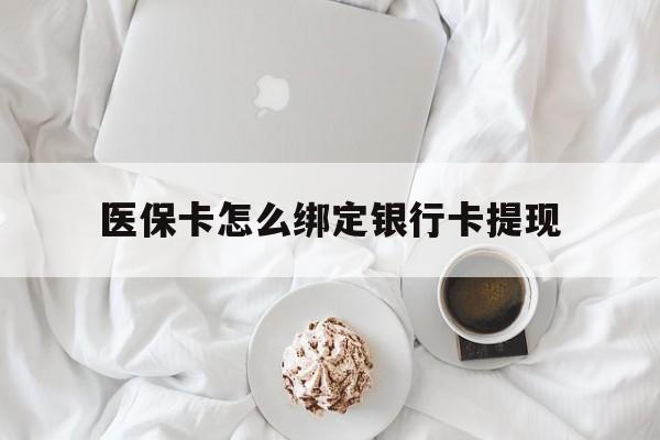 最新医保卡怎么绑定银行卡提现方法分析(最方便真实的医保卡怎么绑定银行卡提现不了方法)