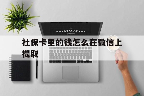 最新社保卡里的钱怎么在微信上提取方法分析(最方便真实的社保卡怎么取钱到微信方法)
