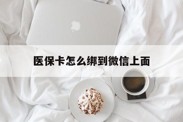最新医保卡怎么绑到微信上面方法分析(最方便真实的医保卡怎么与微信绑定方法)