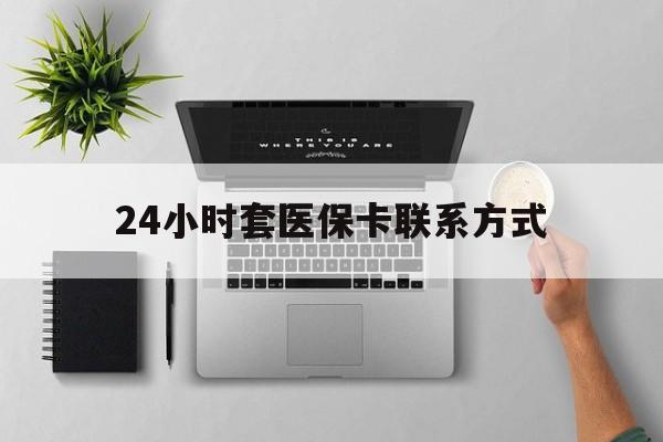 最新24小时套医保卡联系方式方法分析(最方便真实的24小时在线套医保微信方法)