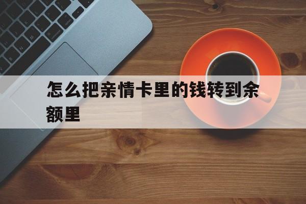 最新怎么把亲情卡里的钱转到余额里方法分析(最方便真实的亲情卡怎么提现到银行卡方法)