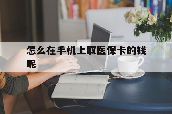 最新怎么在手机上取医保卡的钱呢方法分析(最方便真实的医保在手机上缴费怎么拿医保卡方法)