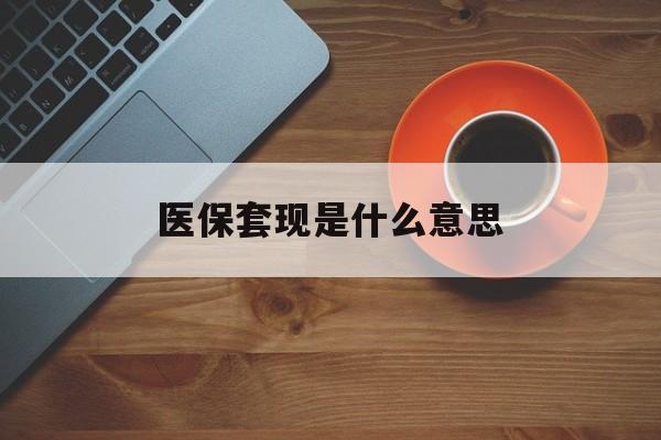 最新医保套现是什么意思方法分析(最方便真实的医保套现百科方法)